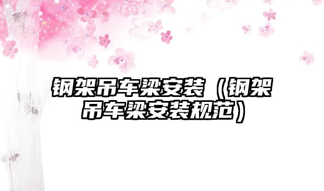 鋼架吊車(chē)梁安裝（鋼架吊車(chē)梁安裝規(guī)范）