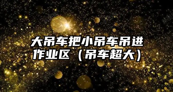 大吊車把小吊車吊進(jìn)作業(yè)區(qū)（吊車超大）