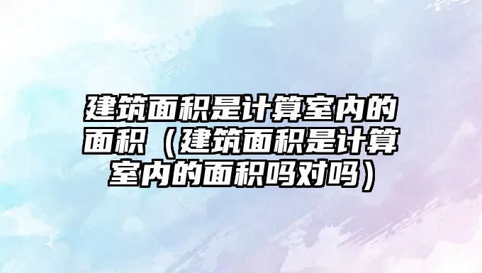 建筑面積是計(jì)算室內(nèi)的面積（建筑面積是計(jì)算室內(nèi)的面積嗎對嗎）