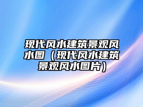 現(xiàn)代風水建筑景觀風水圖（現(xiàn)代風水建筑景觀風水圖片）