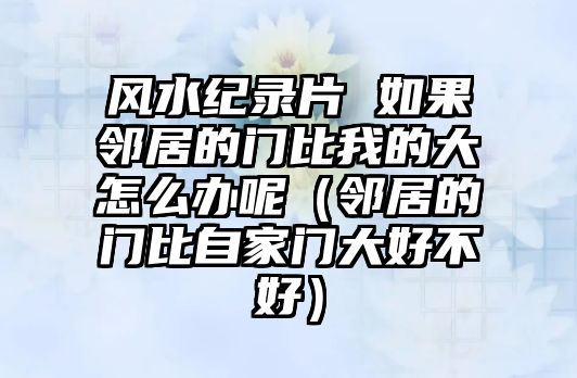 風(fēng)水紀(jì)錄片 如果鄰居的門(mén)比我的大怎么辦呢（鄰居的門(mén)比自家門(mén)大好不好）