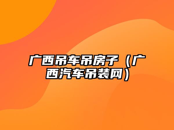 廣西吊車(chē)吊房子（廣西汽車(chē)吊裝網(wǎng)）