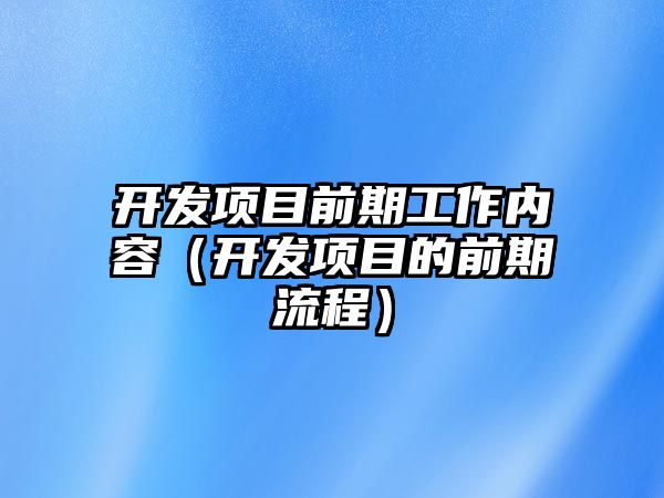 開發(fā)項目前期工作內容（開發(fā)項目的前期流程）