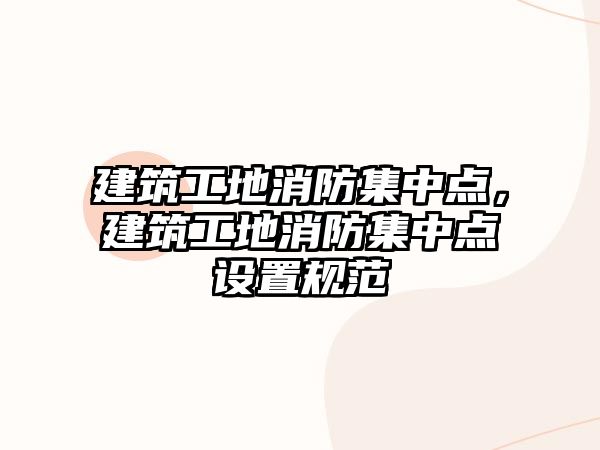 建筑工地消防集中點，建筑工地消防集中點設(shè)置規(guī)范