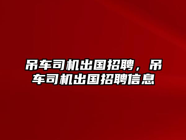 吊車司機出國招聘，吊車司機出國招聘信息