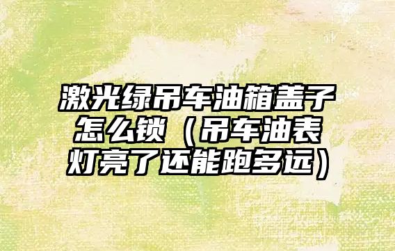 激光綠吊車油箱蓋子怎么鎖（吊車油表燈亮了還能跑多遠）