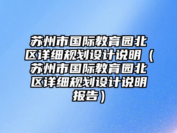 蘇州市國際教育園北區(qū)詳細規(guī)劃設(shè)計說明（蘇州市國際教育園北區(qū)詳細規(guī)劃設(shè)計說明報告）