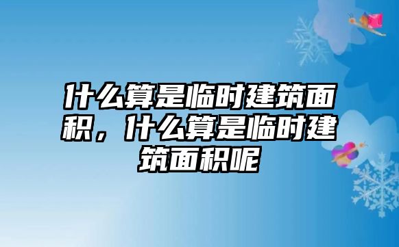 什么算是臨時(shí)建筑面積，什么算是臨時(shí)建筑面積呢