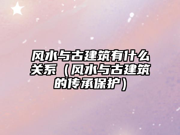 風水與古建筑有什么關系（風水與古建筑的傳承保護）