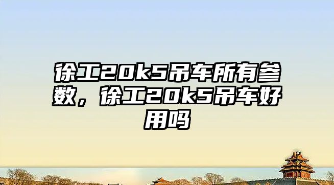 徐工20k5吊車所有參數(shù)，徐工20k5吊車好用嗎