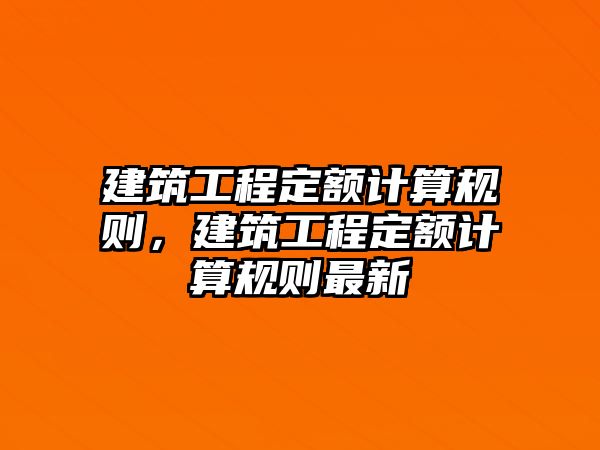 建筑工程定額計(jì)算規(guī)則，建筑工程定額計(jì)算規(guī)則最新