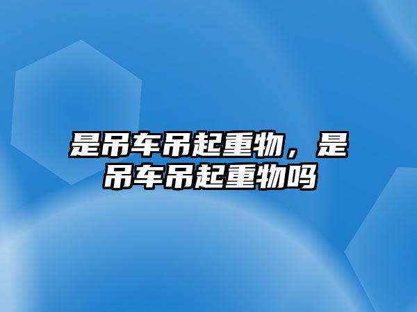 是吊車吊起重物，是吊車吊起重物嗎