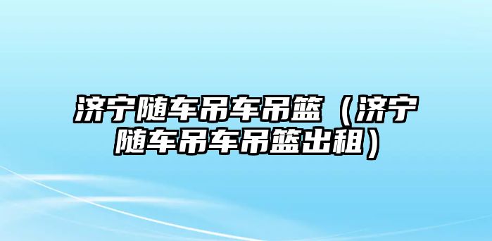 濟寧隨車吊車吊籃（濟寧隨車吊車吊籃出租）