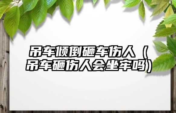 吊車傾倒砸車傷人（吊車砸傷人會(huì)坐牢嗎）