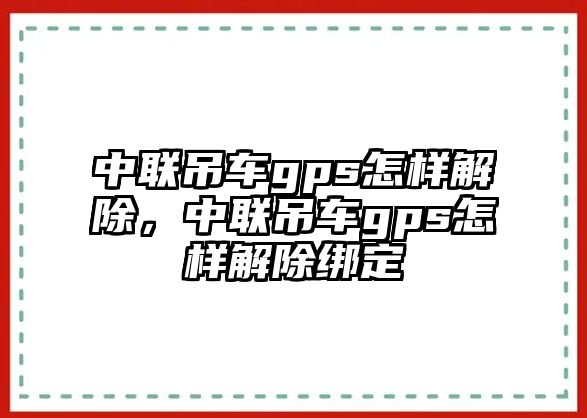 中聯(lián)吊車gps怎樣解除，中聯(lián)吊車gps怎樣解除綁定