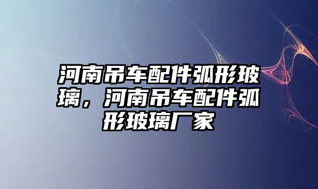 河南吊車配件弧形玻璃，河南吊車配件弧形玻璃廠家