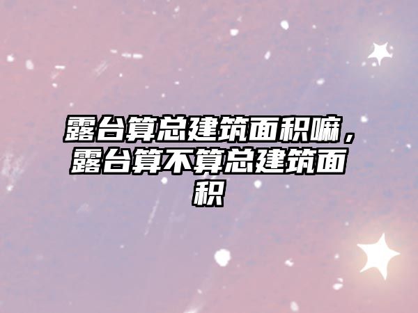 露臺(tái)算總建筑面積嘛，露臺(tái)算不算總建筑面積