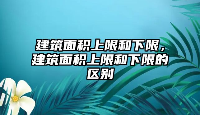 建筑面積上限和下限，建筑面積上限和下限的區(qū)別