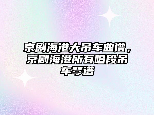京劇海港大吊車曲譜，京劇海港所有唱段吊車琴譜