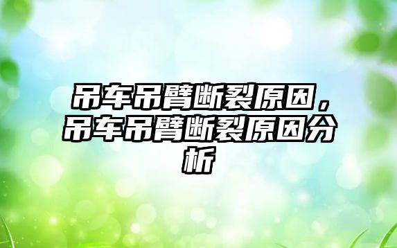 吊車吊臂斷裂原因，吊車吊臂斷裂原因分析