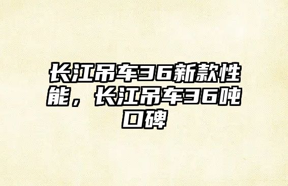 長江吊車36新款性能，長江吊車36噸口碑