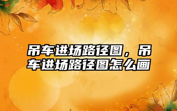 吊車進場路徑圖，吊車進場路徑圖怎么畫