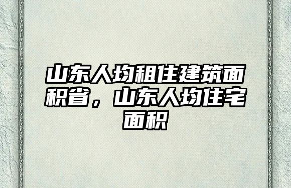 山東人均租住建筑面積省，山東人均住宅面積