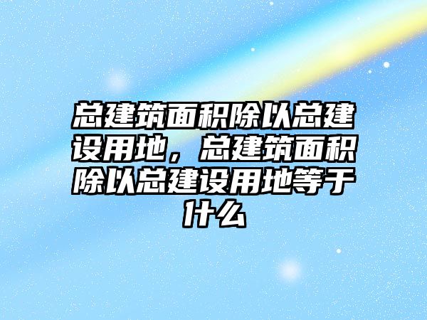 總建筑面積除以總建設(shè)用地，總建筑面積除以總建設(shè)用地等于什么