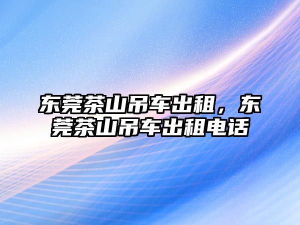 東莞茶山吊車出租，東莞茶山吊車出租電話