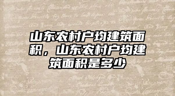 山東農(nóng)村戶均建筑面積，山東農(nóng)村戶均建筑面積是多少