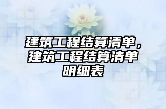 建筑工程結(jié)算清單，建筑工程結(jié)算清單明細(xì)表