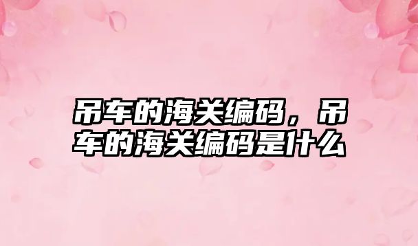吊車的海關編碼，吊車的海關編碼是什么