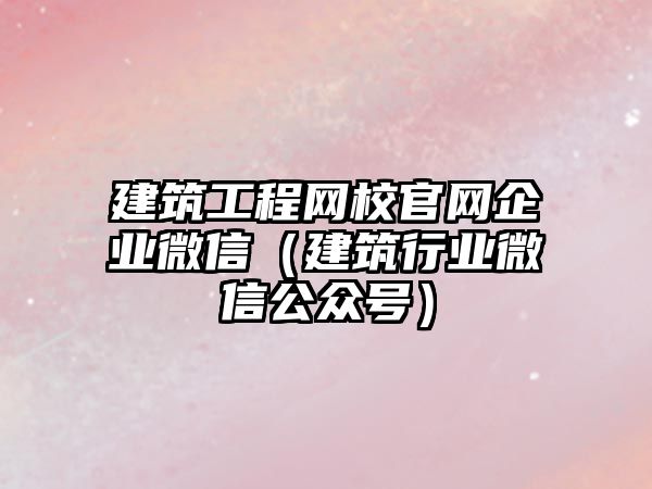 建筑工程網(wǎng)校官網(wǎng)企業(yè)微信（建筑行業(yè)微信公眾號）