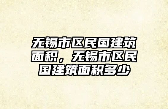 無錫市區(qū)民國建筑面積，無錫市區(qū)民國建筑面積多少