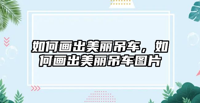 如何畫出美麗吊車，如何畫出美麗吊車圖片