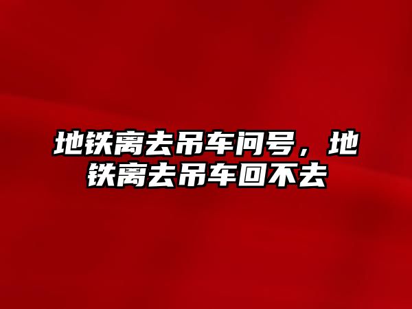 地鐵離去吊車問(wèn)號(hào)，地鐵離去吊車回不去