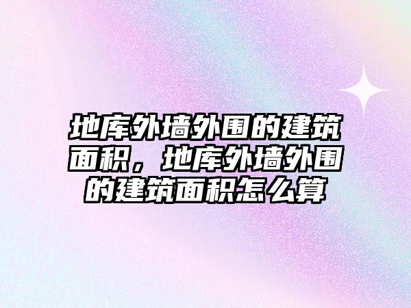 地庫外墻外圍的建筑面積，地庫外墻外圍的建筑面積怎么算