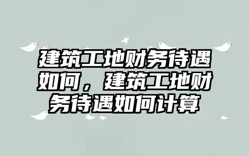 建筑工地財(cái)務(wù)待遇如何，建筑工地財(cái)務(wù)待遇如何計(jì)算