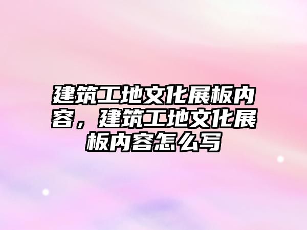 建筑工地文化展板內容，建筑工地文化展板內容怎么寫