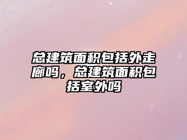 總建筑面積包括外走廊嗎，總建筑面積包括室外嗎