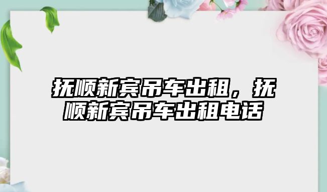 撫順新賓吊車出租，撫順新賓吊車出租電話