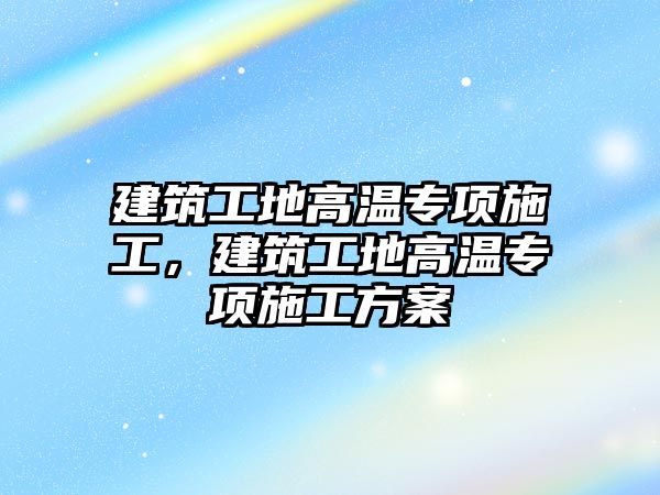 建筑工地高溫專項施工，建筑工地高溫專項施工方案