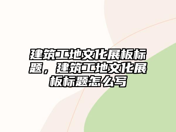 建筑工地文化展板標(biāo)題，建筑工地文化展板標(biāo)題怎么寫