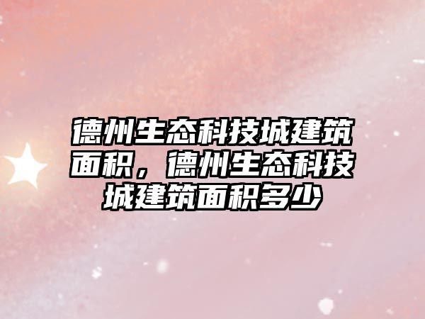 德州生態(tài)科技城建筑面積，德州生態(tài)科技城建筑面積多少