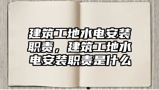 建筑工地水電安裝職責(zé)，建筑工地水電安裝職責(zé)是什么