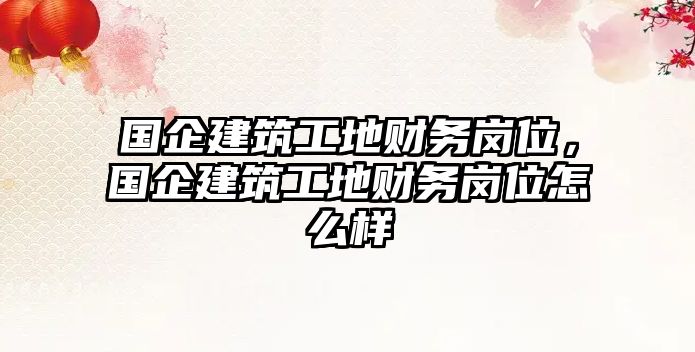 國企建筑工地財(cái)務(wù)崗位，國企建筑工地財(cái)務(wù)崗位怎么樣
