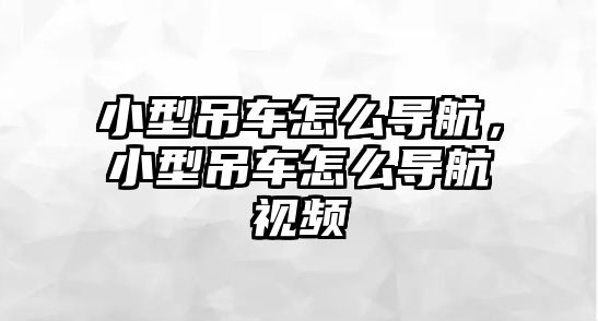 小型吊車怎么導(dǎo)航，小型吊車怎么導(dǎo)航視頻