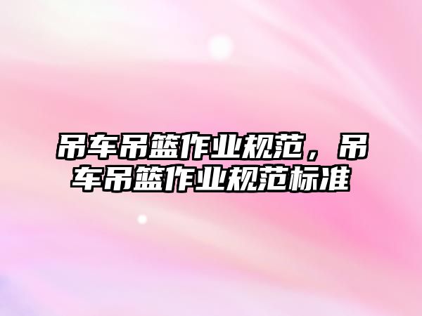 吊車吊籃作業(yè)規(guī)范，吊車吊籃作業(yè)規(guī)范標(biāo)準(zhǔn)