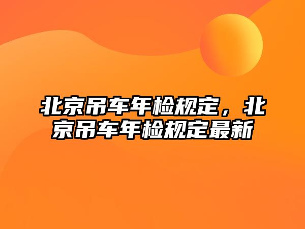 北京吊車年檢規(guī)定，北京吊車年檢規(guī)定最新