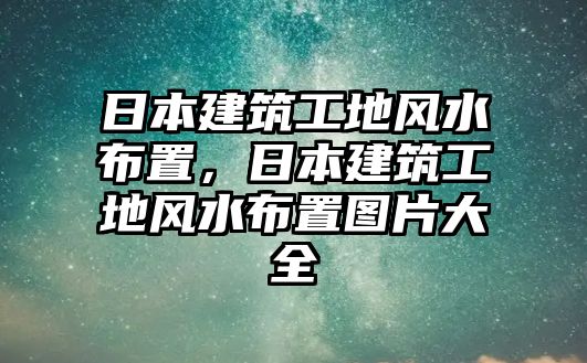 日本建筑工地風(fēng)水布置，日本建筑工地風(fēng)水布置圖片大全